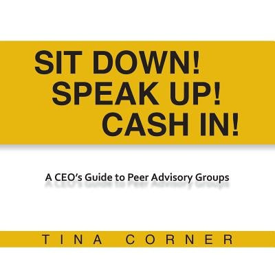 Sit Down! Speak Up! Cash In!: A CEO's Guide to Peer Advisory Groups by Corner, Tina