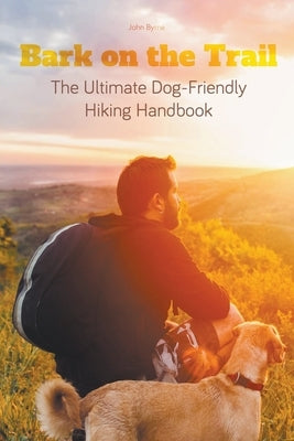Bark on the Trail The Ultimate Dog-Friendly Hiking Handbook by Byrne, John