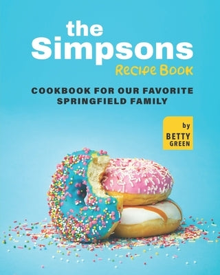 The Simpsons Recipe Book: Cookbook For Our Favorite Springfield Family by Green, Betty