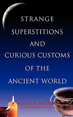 Strange Superstitions and Curious Customs of the Ancie by Chrysostomou, Alicia