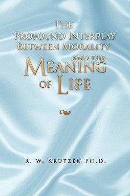 The Profound Interplay Between Morality and the Meaning of Life by Krutzen, R. W. Ph. D.