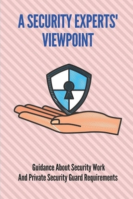 A Security Experts' Viewpoint: Guidance About Security Work And Private Security Guard Requirements: Cyber Security Expert by Bringhurst, Mana