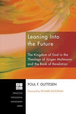 Leaning Into the Future: The Kingdom of God in the Theology of J?rgen Moltmann and the Book of Revelation by Guttesen, Poul F.