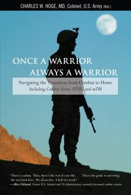 Once a Warrior, Always a Warrior: Navigating the Transition from Combat to Home--Including Combat Stress, PTSD, and mTBI by Hoge, Charles