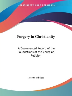 Forgery in Christianity: A Documented Record of the Foundations of the Christian Religion by Wheless, Joseph