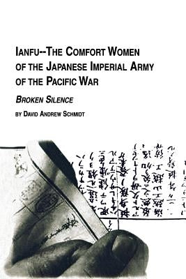 Ianfu - The Comfort Women of the Japanese Imperial Army of the Pacific War Broken Silence by Schmidt, David Andrew
