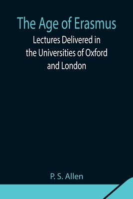 The Age of Erasmus; Lectures Delivered in the Universities of Oxford and London by S. Allen, P.