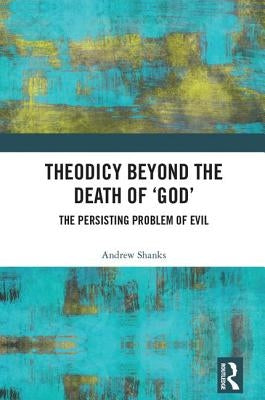 Theodicy Beyond the Death of 'God': The Persisting Problem of Evil by Shanks, Andrew