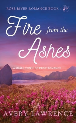 Fire from the Ashes Rose River Romance Book 1 by Lawrence, Avery