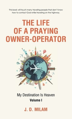 The Life of a Praying Owner-Operator: My Destination Is Heaven Volume I by Milam, J. D.