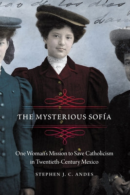 Mysterious Sofía: One Woman's Mission to Save Catholicism in Twentieth-Century Mexico by Andes, Stephen J. C.