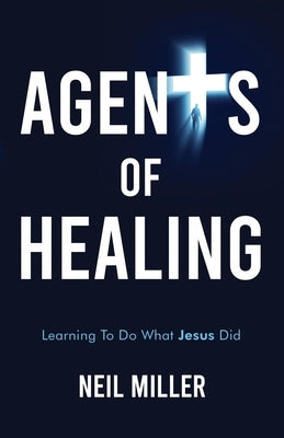 Agents of Healing: Learning To Do What Jesus Did by Miller, Neil