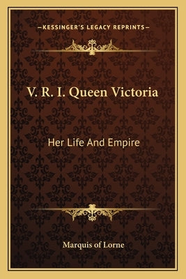 V. R. I. Queen Victoria: Her Life and Empire by Lorne, Marquis Of