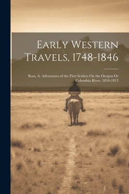 Early Western Travels, 1748-1846: Ross, A. Adventures of the First Settlers On the Oregon Or Columbia River, 1810-1813 by Anonymous