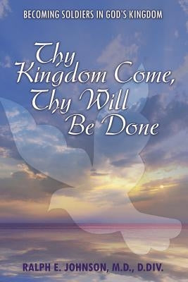 Thy Kingdom Come, Thy Will Be Done: Becoming Soldiers in God's Kingdom by Johnson D. DIV, Ralph E.