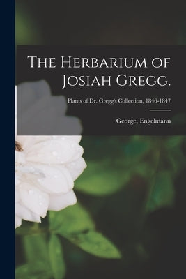 The Herbarium of Josiah Gregg.; Plants of Dr. Gregg's Collection, 1846-1847 by Engelmann, George