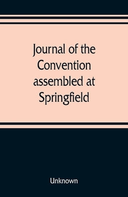 Journal of the Convention, assembled at Springfield, June 7, 1847, in pursuance of an act of the General Assembly of the State of Illinois, entitled " by Unknown