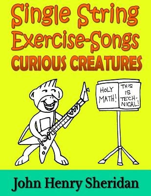 Single String Exercise-Songs - Curious Creatures: A Dozen Unusual Guitar Exercise-Songs Written Especially for the Advanced Beginner Guitarist Using S by Sheridan, John Henry