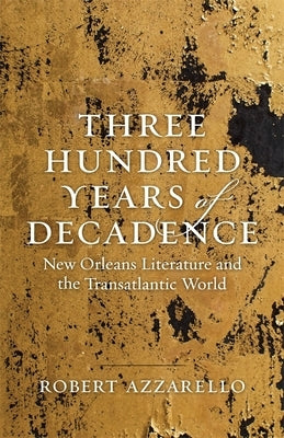 Three Hundred Years of Decadence: New Orleans Literature and the Transatlantic World by Azzarello, Robert