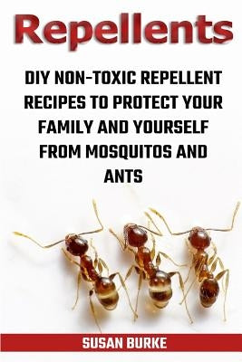 Repellents: DIY Non-Toxic Repellent Recipes To Protect Your Family And Yourself From Mosquitos And Ants by Burke, Susan