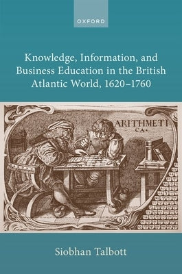 Knowledge, Information, and Business Education in the British Atlantic World, 1620-1760 by Talbott, Siobhan