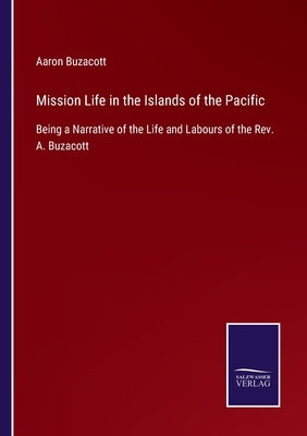 Mission Life in the Islands of the Pacific: Being a Narrative of the Life and Labours of the Rev. A. Buzacott by Buzacott, Aaron