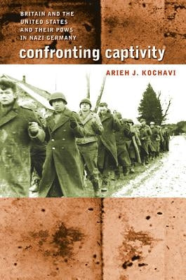 Confronting Captivity: Britain and the United States and Their POWs in Nazi Germany by Kochavi, Arieh J.