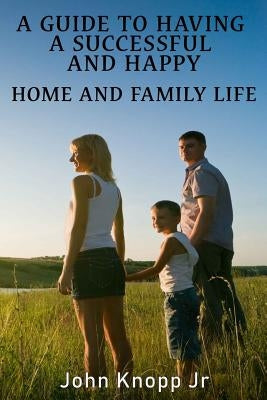 A Guide to Having a Successful and Happy Home and Family Life by Knopp, John, Jr.