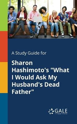 A Study Guide for Sharon Hashimoto's "What I Would Ask My Husband's Dead Father" by Gale, Cengage Learning
