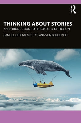 Thinking about Stories: An Introduction to Philosophy of Fiction by Lebens, Samuel