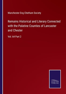Remains Historical and Literary Connected with the Palatine Counties of Lancaster and Chester: Vol. 64 Part 2 by Manchester Eng Chetham Society