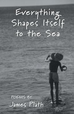 Everything Shapes Itself to the Sea by Plath, James
