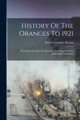 History Of The Oranges To 1921: Reviewing The Rise, Development And Progress Of An Influential Community by Pierson, David Lawrence