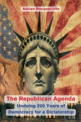 The Republican Agenda: Undoing 200 Years of Democracy for a Dictatorship by Rocquecliffe, Adrian