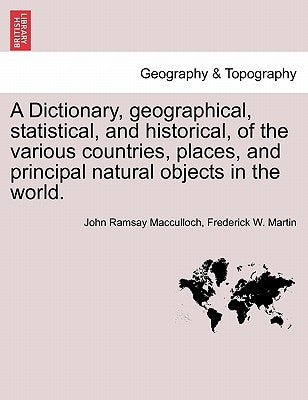 A Dictionary, geographical, statistical, and historical, of the various countries, places, and principal natural objects in the world. by MacCulloch, John Ramsay