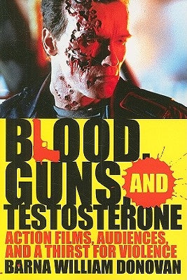 Blood, Guns, and Testosterone: Action Films, Audiences, and a Thirst for Violence by Donovan, Barna William