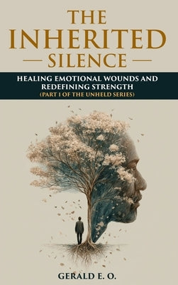 The Inherited Silence: Healing Emotional Wounds and Redefining Strenght; Part 1 of the Unheld Series by Gerald, E. O.