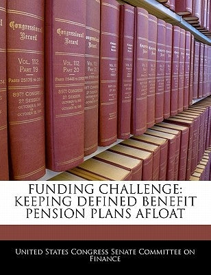 Funding Challenge: Keeping Defined Benefit Pension Plans Afloat by United States Congress Senate Committee