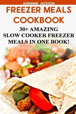 Freezer Meals Cookbook: 30+ Amazing Slow Cooker Freezer Meals In One Book!: (Freezer Recipes, 365 Days of Quick & Easy, Make Ahead, Freezer Me by Jackson, Adrienne