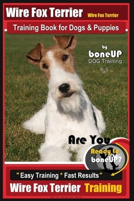 Wire fox Terrier, Wire Fox Terrier Training Book for Dogs & Puppies By BoneUP DOG: Are You Ready to Bone Up? Easy Training * Fast Results Wire fox Ter by Kane, Karen Douglas
