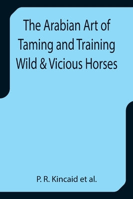 The Arabian Art of Taming and Training Wild & Vicious Horses by R. Kincaid Et Al, P.