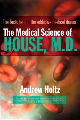 The Medical Science of House, M.D.: The Facts Behind the Addictive Medical Drama by Holtz, Andrew