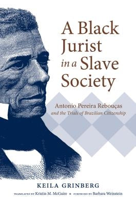 A Black Jurist in a Slave Society: Antonio Pereira Rebouças and the Trials of Brazilian Citizenship by Grinberg, Keila
