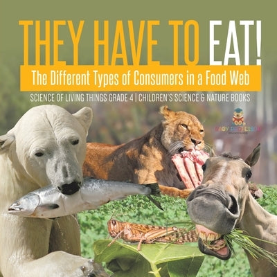They Have to Eat!: The Different Types of Consumers in a Food Web Science of Living Things Grade 4 Children's Science & Nature Books by Baby Professor