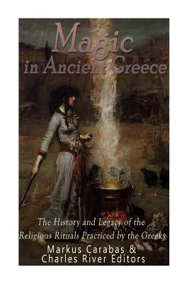 Magic in Ancient Greece: The History and Legacy of the Religious Rituals Practiced by the Greeks by Carabas, Markus