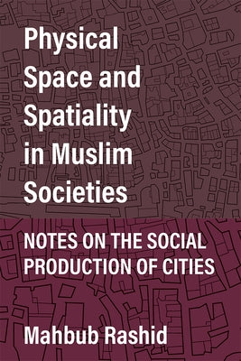 Physical Space and Spatiality in Muslim Societies: Notes on the Social Production of Cities by Rashid, Mahbub