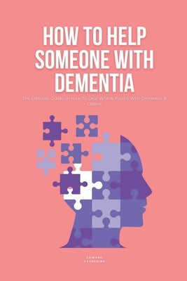 How To Help Someone With Dementia: The Ultimate Guide on How To Deal With A Parent With Dementia & Others by Katherine, Edward