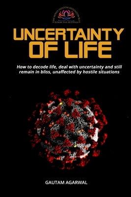 Uncertainty of Life: How to decode life, deal with uncertainty and still remain in bliss, unaffected by hostile situations. by Agarwal, Gautam