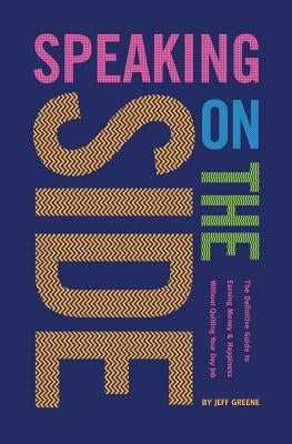Speaking On The Side: The Definitive Guide To Earning Money & Happiness Without Quitting Your Day Job by Greene, Jeff