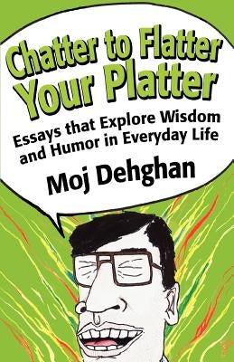 Chatter to Flatter Your Platter: Essays that Explore Wisdom and Humor in Everyday Life by Dehghan, Moj